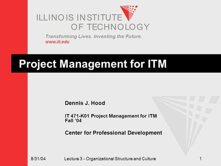 Transforming Lives. Inventing the Future. www.iit.edu IEL L IN O I S TU IN S T I T OFTECHNOLOGY 8/31/04 Lecture 3 - Organizational Structure and Culture1.