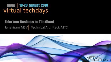 Virtual techdays INDIA │ 18-20 august 2010 Take Your Business to The Cloud Janakiram MSV │ Technical Architect, MTC.