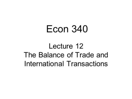 Lecture 12 The Balance of Trade and International Transactions Econ 340.