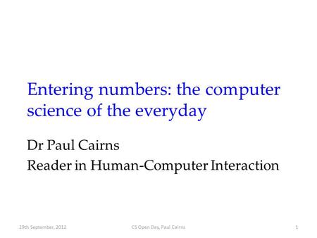 Entering numbers: the computer science of the everyday Dr Paul Cairns Reader in Human-Computer Interaction CS Open Day, Paul Cairns129th September, 2012.