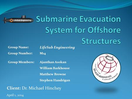 April 1, 2014 Client: Dr. Michael Hinchey Group Name: LifeSub Engineering Group Number:M14 Group Members:Ajanthan Asokan William Barkhouse Matthew Browne.