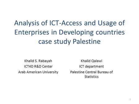 Analysis of ICT-Access and Usage of Enterprises in Developing countries case study Palestine Khalid S. Rabayah ICT4D R&D Center Arab American University.