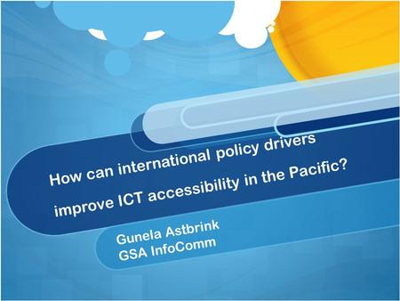 How can international policy drivers improve ICT accessibility in the Pacific? Gunela Astbrink GSA InfoComm.