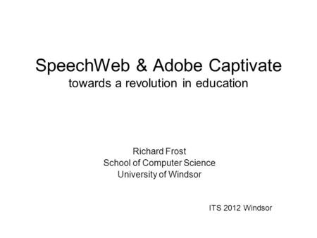 SpeechWeb & Adobe Captivate towards a revolution in education Richard Frost School of Computer Science University of Windsor ITS 2012 Windsor.