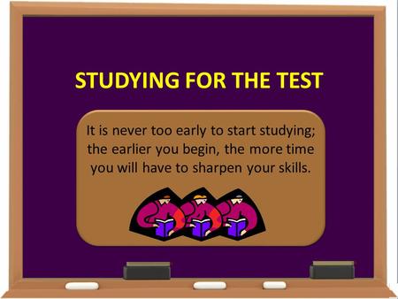 STUDYING FOR THE TEST It is never too early to start studying; the earlier you begin, the more time you will have to sharpen your skills.