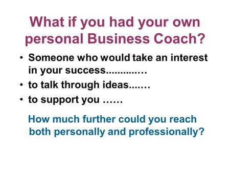 What if you had your own personal Business Coach? Someone who would take an interest in your success...........… to talk through ideas....… to support.