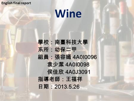 Wine 學校：南臺科技大學 系所：幼保二甲 組員：張容嫣 4A0I0096 袁少潔 4A0I0098 侯佳欣 4A0J3091 指導老師：王福祥 日期： 2013.5.26 English final report.