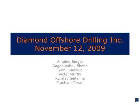 Diamond Offshore Drilling Inc. November 12, 2009 Antoine Berger Gagan Ashok Bhatia Somil Kadakia Victor Murthi Kuralay Seitalina Prashant Tiwari.