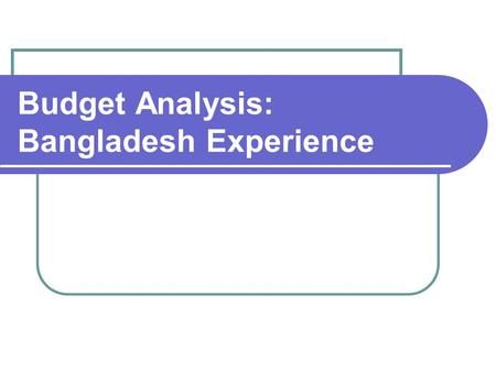 Budget Analysis: Bangladesh Experience. Bangladesh Experience Started with a participatory study on budget resulting in three books People’s budget Budget.