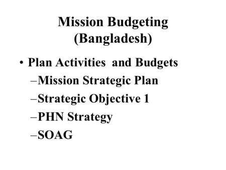 Mission Budgeting (Bangladesh) Plan Activities and Budgets –Mission Strategic Plan –Strategic Objective 1 –PHN Strategy –SOAG.