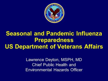 Seasonal and Pandemic Influenza Preparedness US Department of Veterans Affairs Lawrence Deyton, MSPH, MD Chief Public Health and Environmental Hazards.