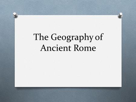 The Geography of Ancient Rome. So… Why are we learning this? O Well.. O There are still many cultural connections among Mediterranean areas of Europe,