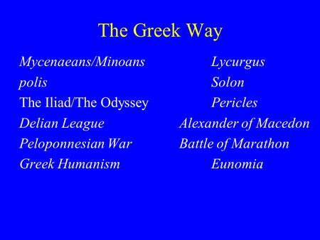 The Greek Way Mycenaeans/MinoansLycurgus polisSolon The Iliad/The OdysseyPericles Delian LeagueAlexander of Macedon Peloponnesian WarBattle of Marathon.