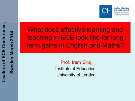 Leaders of ECE Conference, Sweden March 2014 What does effective learning and teaching in ECE look like for long term gains in English and Maths? Prof.