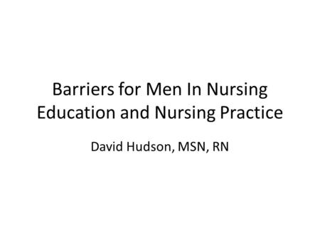 Barriers for Men In Nursing Education and Nursing Practice David Hudson, MSN, RN.