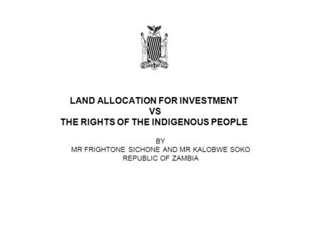 LAND ALLOCATION FOR INVESTMENT VS THE RIGHTS OF THE INDIGENOUS PEOPLE BY MR FRIGHTONE SICHONE AND MR KALOBWE SOKO REPUBLIC OF ZAMBIA.