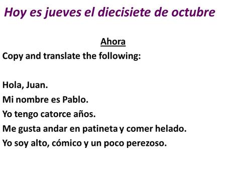 Hoy es jueves el diecisiete de octubre Ahora Copy and translate the following: Hola, Juan. Mi nombre es Pablo. Yo tengo catorce años. Me gusta andar en.