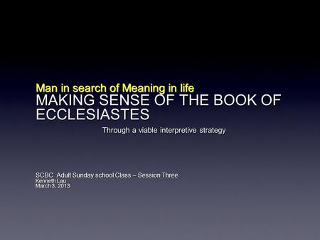 Man in search of Meaning in life MAKING SENSE OF THE BOOK OF ECCLESIASTES Through a viable interpretive strategy SCBC Adult Sunday school Class – Session.