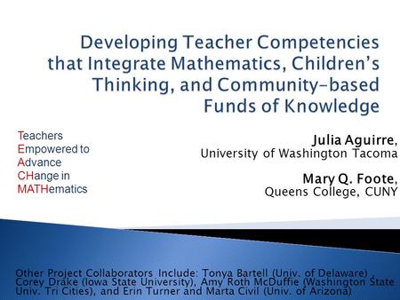 Julia Aguirre, University of Washington Tacoma Mary Q. Foote, Queens College, CUNY Other Project Collaborators Include: Tonya Bartell (Univ. of Delaware),