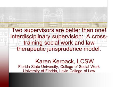 Two supervisors are better than one! Interdisciplinary supervision: A cross- training social work and law therapeutic jurisprudence model. Karen Keroack,