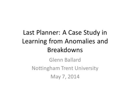 Last Planner: A Case Study in Learning from Anomalies and Breakdowns Glenn Ballard Nottingham Trent University May 7, 2014.