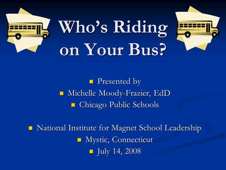 Who’s Riding on Your Bus? Presented by Presented by Michelle Moody-Frazier, EdD Michelle Moody-Frazier, EdD Chicago Public Schools Chicago Public Schools.