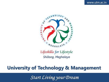 Start Living your Dream University of Technology & Management Shillong, Meghalaya www.utm.ac.in.