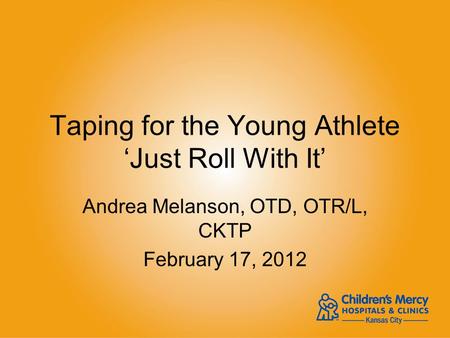 Taping for the Young Athlete ‘Just Roll With It’ Andrea Melanson, OTD, OTR/L, CKTP February 17, 2012.