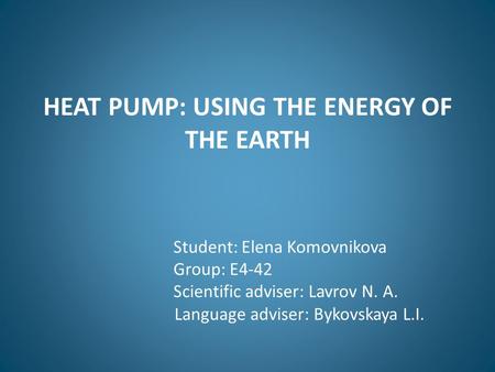 HEAT PUMP: USING THE ENERGY OF THE EARTH Student: Elena Komovnikova Group: E4-42 Scientific adviser: Lavrov N. A. Language adviser: Bykovskaya L.I.