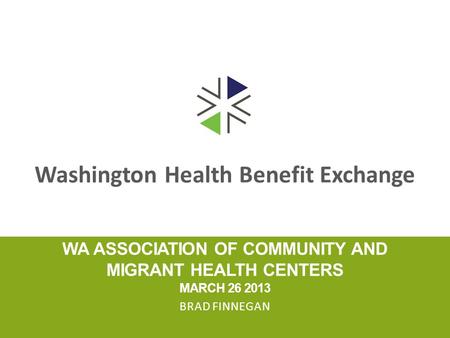 Washington Health Benefit Exchange WA ASSOCIATION OF COMMUNITY AND MIGRANT HEALTH CENTERS MARCH 26 2013 BRAD FINNEGAN.