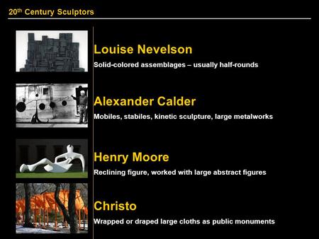 20 th Century Sculptors Alexander Calder Louise Nevelson Henry Moore Christo Solid-colored assemblages – usually half-rounds Mobiles, stabiles, kinetic.