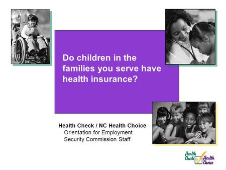 Do children in the families you serve have health insurance? Health Check / NC Health Choice Orientation for Employment Security Commission Staff.