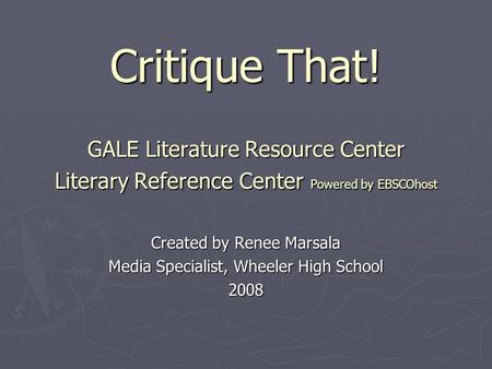 Critique That! GALE Literature Resource Center Literary Reference Center Powered by EBSCOhost Created by Renee Marsala Media Specialist, Wheeler High School.