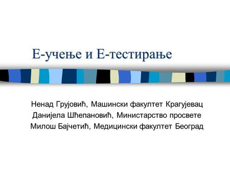 Е-учење и Е-тестирање Ненад Грујовић, Машински факултет Крагујевац Данијела Шћепановић, Министарство просвете Милош Бајчетић, Медицински факултет Београд.