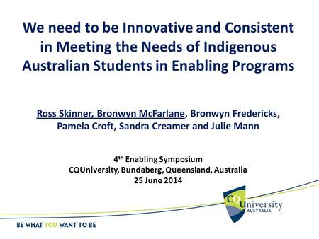 We need to be Innovative and Consistent in Meeting the Needs of Indigenous Australian Students in Enabling Programs Ross Skinner, Bronwyn McFarlane, Bronwyn.