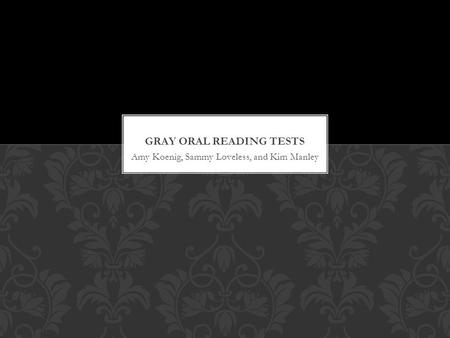 Amy Koenig, Sammy Loveless, and Kim Manley. THE GRAY ORAL READING TESTS The GORT is used to measure oral reading rate, accuracy, fluency, and comprehension.