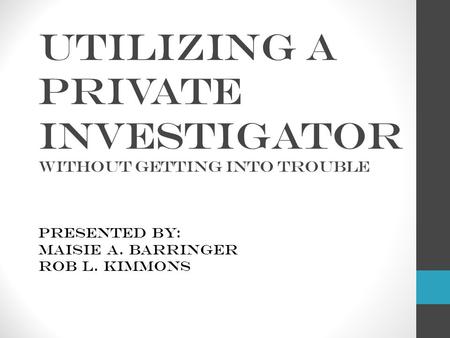 Utilizing a Private Investigator without getting into trouble Presented by: Maisie A. Barringer Rob L. Kimmons.