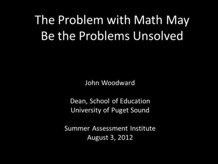 The Problem with Math May Be the Problems Unsolved John Woodward Dean, School of Education University of Puget Sound Summer Assessment Institute August.