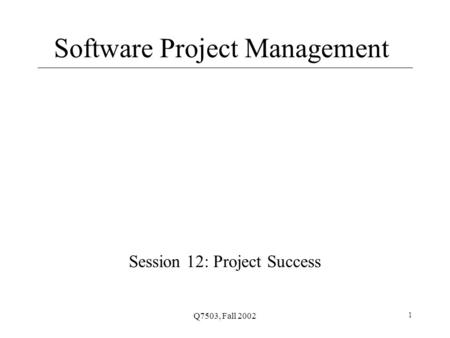 Q7503, Fall 2002 1 Software Project Management Session 12: Project Success.