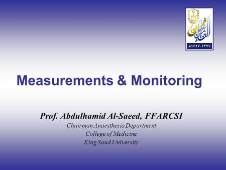 Measurements & Monitoring Prof. Abdulhamid Al-Saeed, FFARCSI Chairman Anaesthesia Department College of Medicine King Saud University.