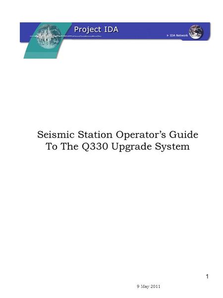 1 9 April 2011 Seismic Station Operator’s Guide To The Q330 Upgrade System 9 May 2011.