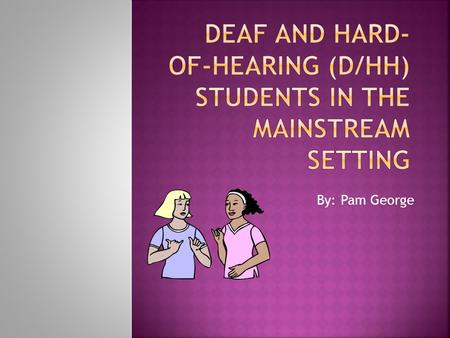 By: Pam George  How will I communicate with this student?  Do I need to learn sign language?  Can he/she hear me when I am teaching a lesson?  Who.