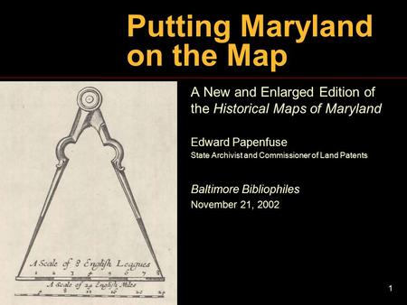 1 Putting Maryland on the Map A New and Enlarged Edition of the Historical Maps of Maryland Edward Papenfuse State Archivist and Commissioner of Land Patents.