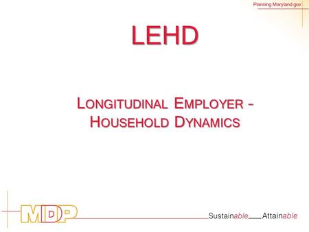 Planning.Maryland.gov LEHD L ONGITUDINAL E MPLOYER – H OUSEHOLD D YNAMICS.