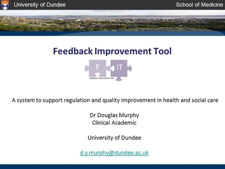 University of DundeeSchool of Medicine Feedback Improvement Tool A system to support regulation and quality improvement in health and social care Dr Douglas.