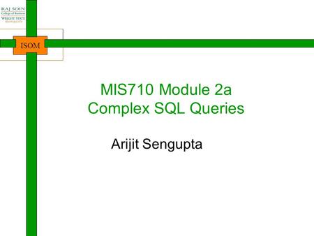 ISOM MIS710 Module 2a Complex SQL Queries Arijit Sengupta.