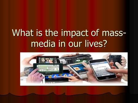 What is the impact of mass-media in our lives?