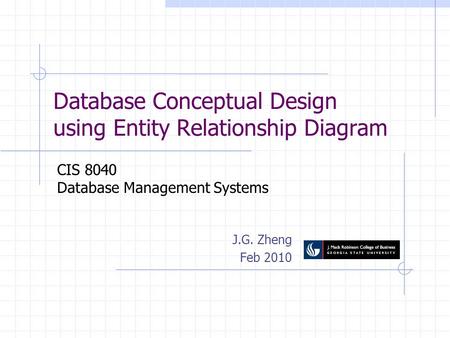 Database Conceptual Design using Entity Relationship Diagram J.G. Zheng Feb 2010 CIS 8040 Database Management Systems.