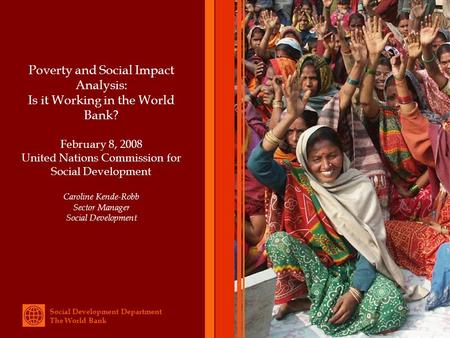 Social Development Department The World Bank Poverty and Social Impact Analysis: Is it Working in the World Bank? February 8, 2008 United Nations Commission.