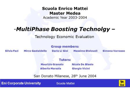 Eni Corporate University Scuola Mattei Scuola Enrico Mattei Master Medea Academic Year 2003-2004 San Donato Milanese, 28 th June 2004 Tutors: Maurizio.